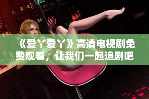《爱丫爱丫》高清电视剧免费观看，让我们一起追剧吧！