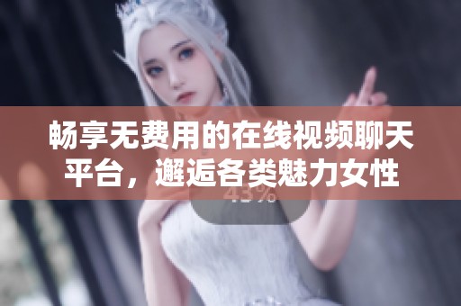 畅享无费用的在线视频聊天平台，邂逅各类魅力女性