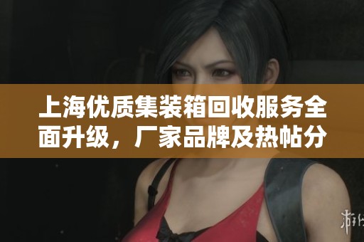 上海优质集装箱回收服务全面升级，厂家品牌及热帖分享