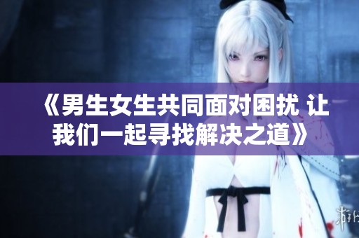 《男生女生共同面对困扰 让我们一起寻找解决之道》