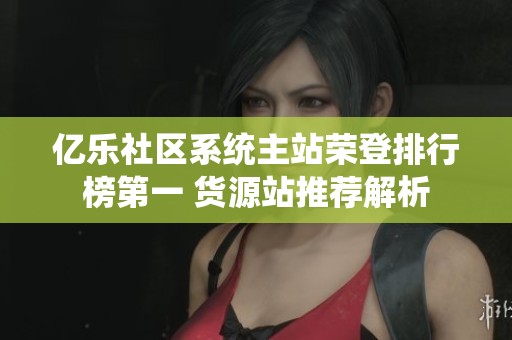 亿乐社区系统主站荣登排行榜第一 货源站推荐解析