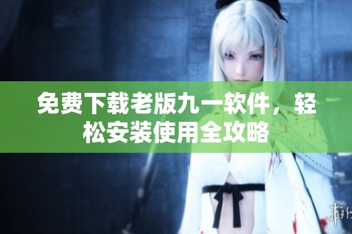 免费下载老版九一软件，轻松安装使用全攻略