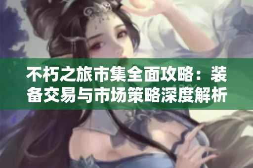 不朽之旅市集全面攻略：装备交易与市场策略深度解析