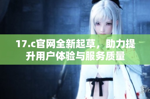 17.c官网全新起草，助力提升用户体验与服务质量