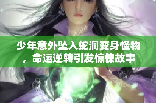 少年意外坠入蛇洞变身怪物，命运逆转引发惊悚故事