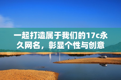 一起打造属于我们的17c永久网名，彰显个性与创意