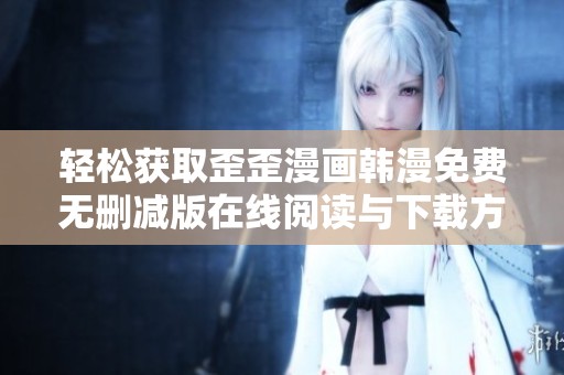 轻松获取歪歪漫画韩漫免费无删减版在线阅读与下载方法分享