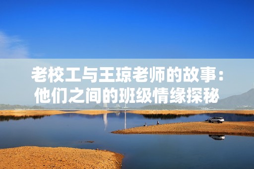 老校工与王琼老师的故事：他们之间的班级情缘探秘