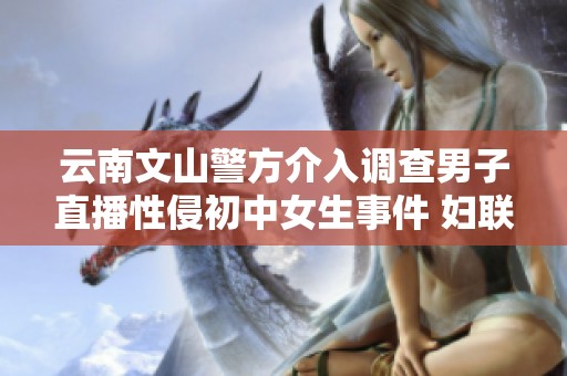 云南文山警方介入调查男子直播性侵初中女生事件 妇联积极关注