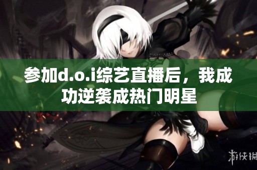 参加d.o.i综艺直播后，我成功逆袭成热门明星