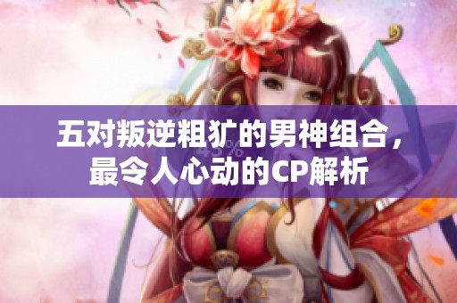 五对叛逆粗犷的男神组合，最令人心动的CP解析