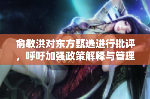俞敏洪对东方甄选进行批评，呼吁加强政策解释与管理措施