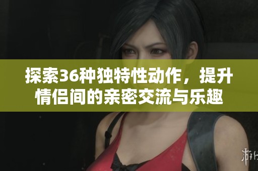 探索36种独特性动作，提升情侣间的亲密交流与乐趣
