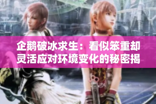 企鹅破冰求生：看似笨重却灵活应对环境变化的秘密揭秘