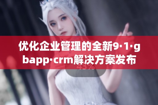 优化企业管理的全新9·1·gbapp·crm解决方案发布