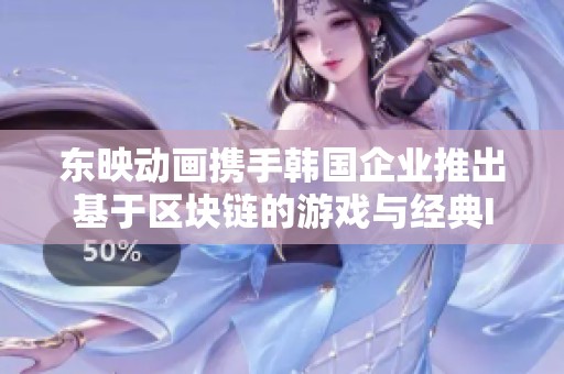 东映动画携手韩国企业推出基于区块链的游戏与经典IP项目