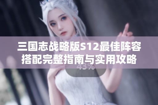 三国志战略版S12最佳阵容搭配完整指南与实用攻略