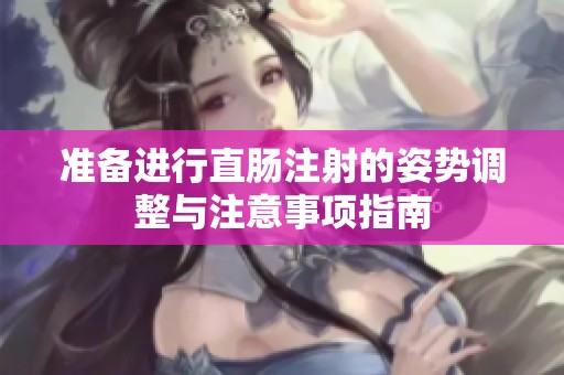 准备进行直肠注射的姿势调整与注意事项指南