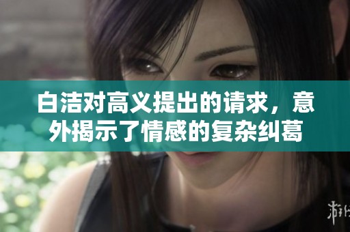 白洁对高义提出的请求，意外揭示了情感的复杂纠葛