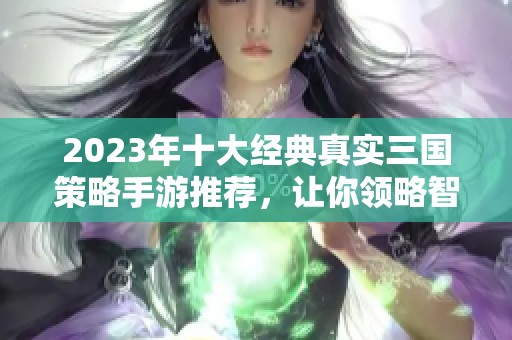 2023年十大经典真实三国策略手游推荐，让你领略智勇之计的魅力