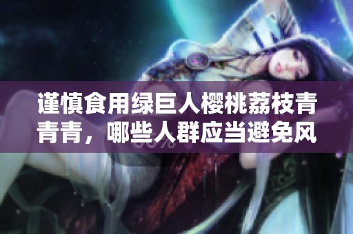 谨慎食用绿巨人樱桃荔枝青青青，哪些人群应当避免风险