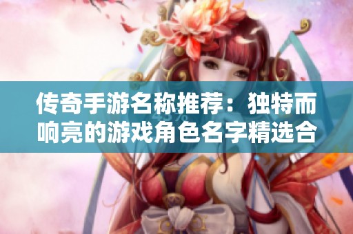 传奇手游名称推荐：独特而响亮的游戏角色名字精选合集
