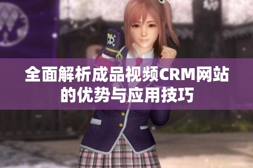 全面解析成品视频CRM网站的优势与应用技巧