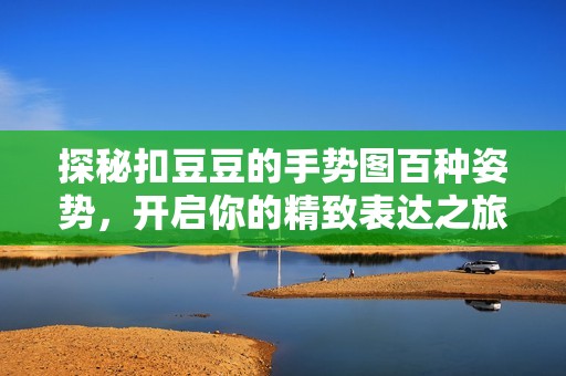 探秘扣豆豆的手势图百种姿势，开启你的精致表达之旅