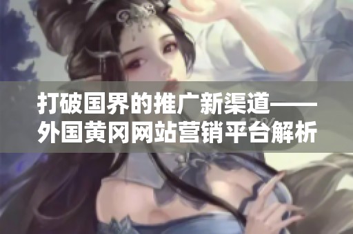 打破国界的推广新渠道——外国黄冈网站营销平台解析