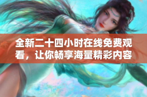 全新二十四小时在线免费观看，让你畅享海量精彩内容