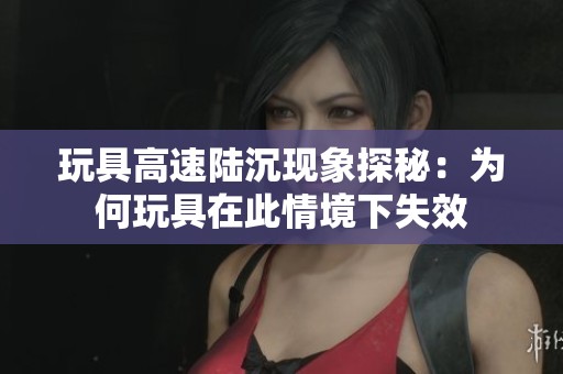 玩具高速陆沉现象探秘：为何玩具在此情境下失效