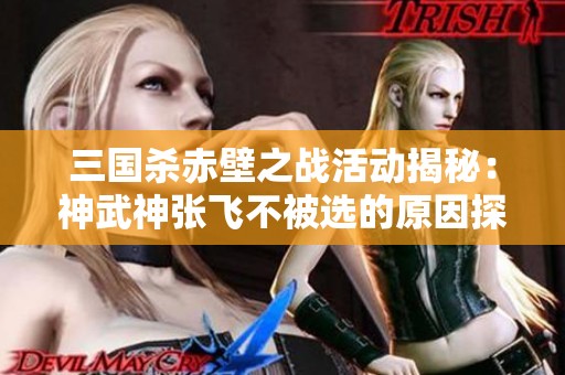 三国杀赤壁之战活动揭秘：神武神张飞不被选的原因探讨与反思