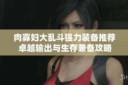 肉寡妇大乱斗强力装备推荐 卓越输出与生存兼备攻略