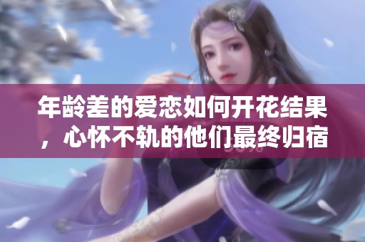 年龄差的爱恋如何开花结果，心怀不轨的他们最终归宿揭秘