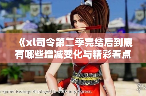 《xl司令第二季完结后到底有哪些增减变化与精彩看点》