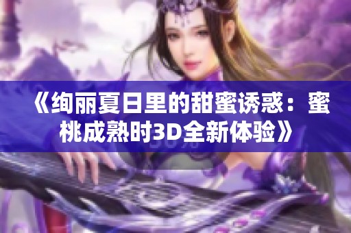 《绚丽夏日里的甜蜜诱惑：蜜桃成熟时3D全新体验》