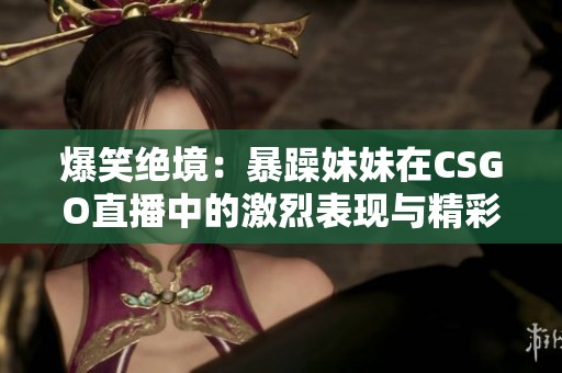 爆笑绝境：暴躁妹妹在CSGO直播中的激烈表现与精彩瞬间