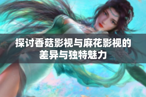 探讨香菇影视与麻花影视的差异与独特魅力