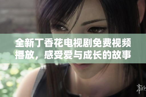 全新丁香花电视剧免费视频播放，感受爱与成长的故事魅力