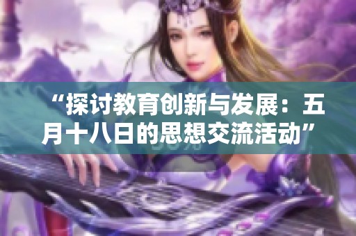 “探讨教育创新与发展：五月十八日的思想交流活动”