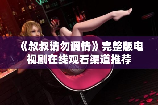 《叔叔请勿调情》完整版电视剧在线观看渠道推荐