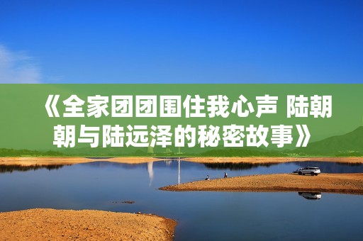 《全家团团围住我心声 陆朝朝与陆远泽的秘密故事》
