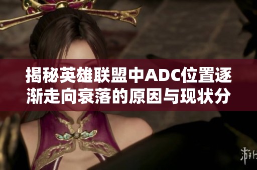 揭秘英雄联盟中ADC位置逐渐走向衰落的原因与现状分析