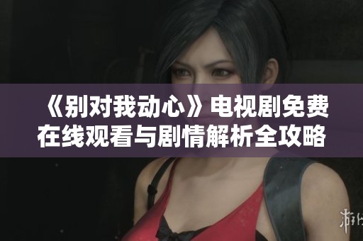 《别对我动心》电视剧免费在线观看与剧情解析全攻略