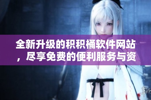 全新升级的积积桶软件网站，尽享免费的便利服务与资源