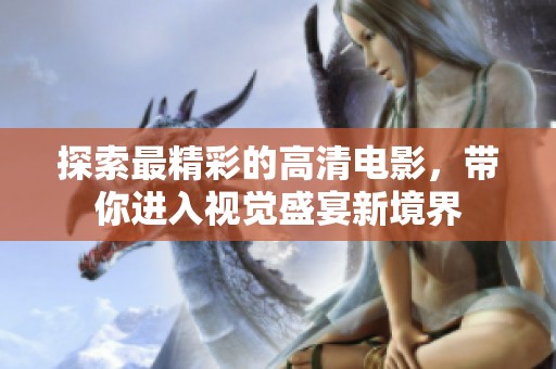 探索最精彩的高清电影，带你进入视觉盛宴新境界