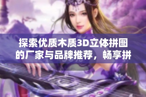 探索优质木质3D立体拼图的厂家与品牌推荐，畅享拼图乐趣