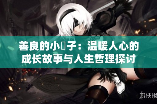 善良的小峓子：温暖人心的成长故事与人生哲理探讨