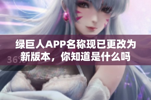 绿巨人APP名称现已更改为新版本，你知道是什么吗