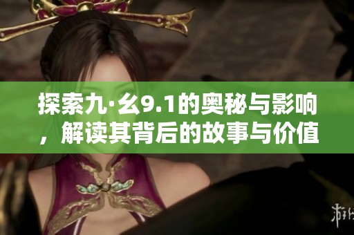 探索九·幺9.1的奥秘与影响，解读其背后的故事与价值